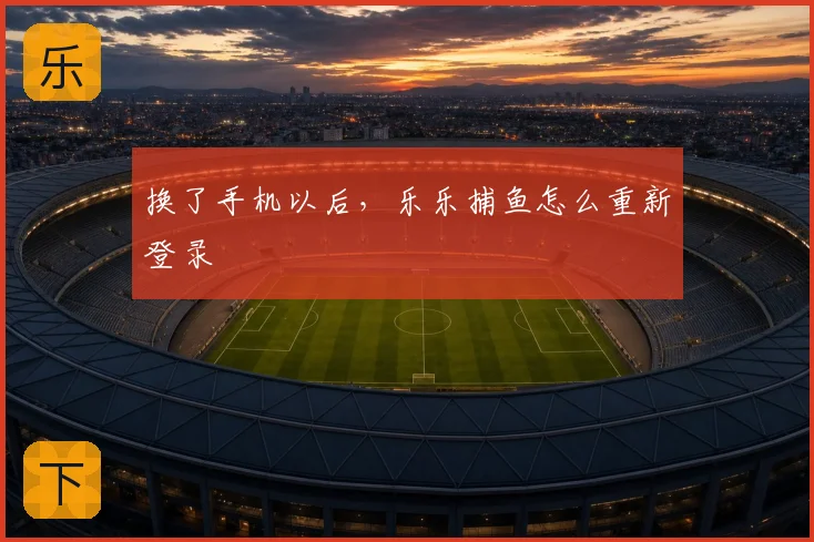 换了手机以后,乐乐捕鱼怎么重新登录